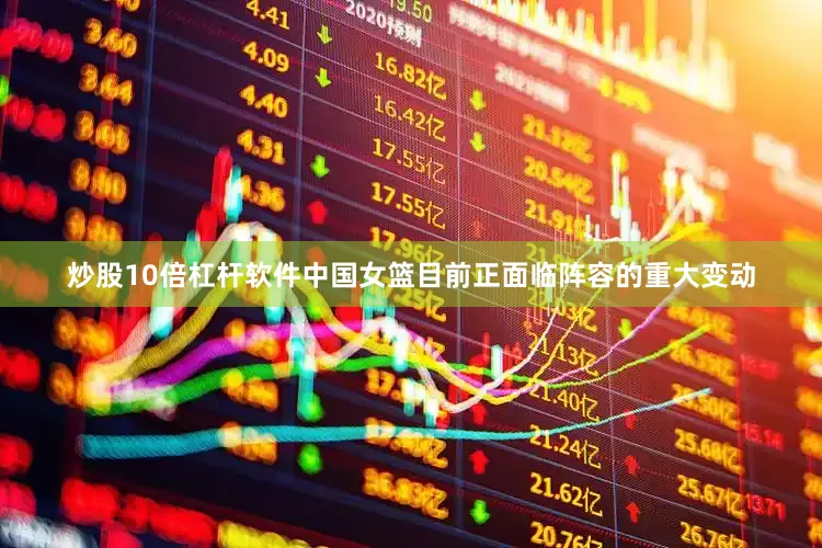 炒股10倍杠杆软件中国女篮目前正面临阵容的重大变动
