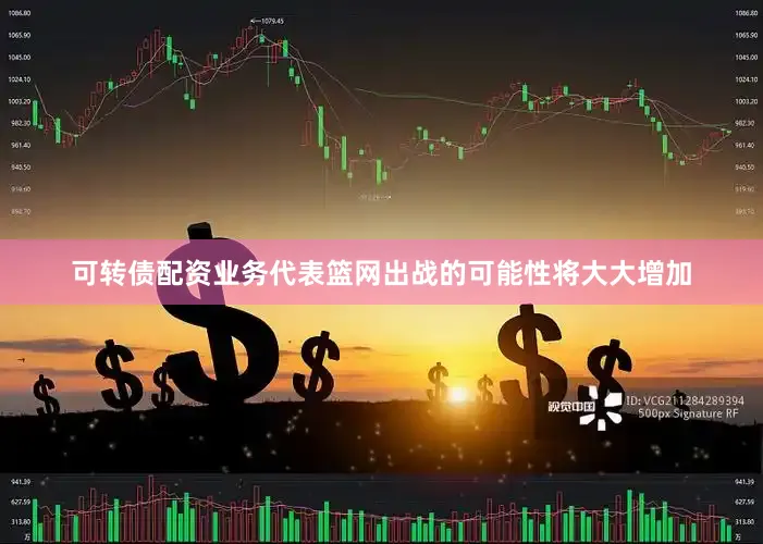 可转债配资业务代表篮网出战的可能性将大大增加