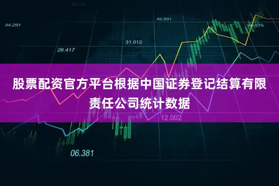 股票配资官方平台根据中国证券登记结算有限责任公司统计数据