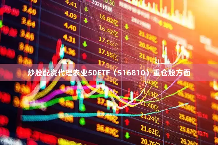 炒股配资代理农业50ETF（516810）重仓股方面