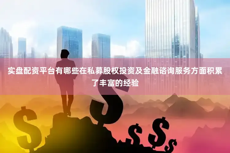 实盘配资平台有哪些在私募股权投资及金融谘询服务方面积累了丰富的经验