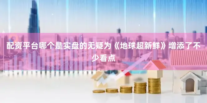 配资平台哪个是实盘的无疑为《地球超新鲜》增添了不少看点