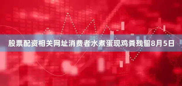 股票配资相关网址消费者水煮蛋现鸡粪残留8月5日