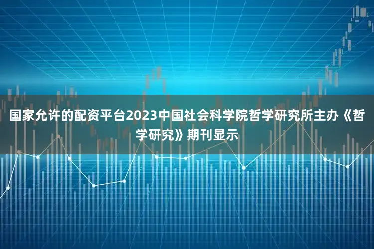国家允许的配资平台2023中国社会科学院哲学研究所主办《哲学研究》期刊显示