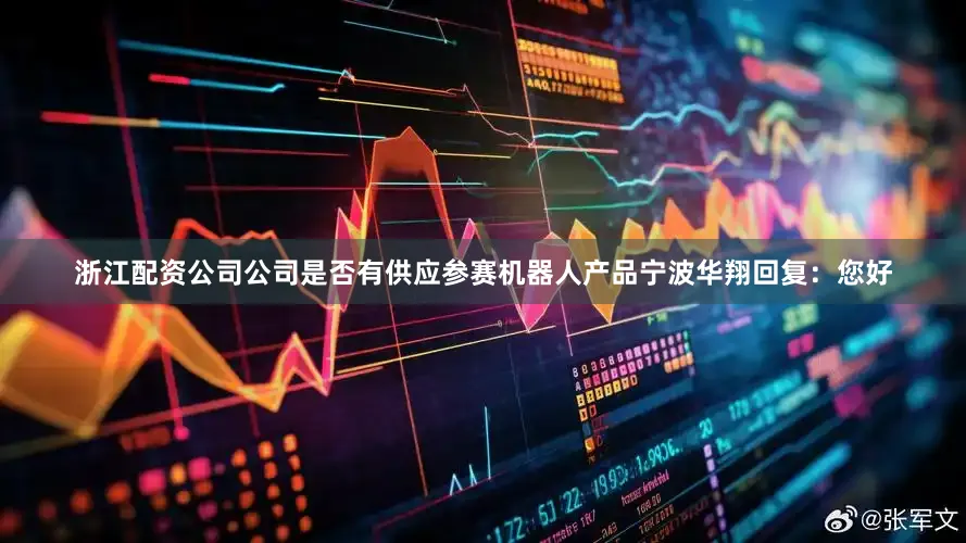 浙江配资公司公司是否有供应参赛机器人产品宁波华翔回复：您好