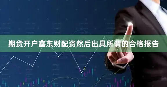 期货开户鑫东财配资然后出具所谓的合格报告