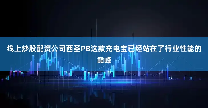 线上炒股配资公司西圣PB这款充电宝已经站在了行业性能的巅峰