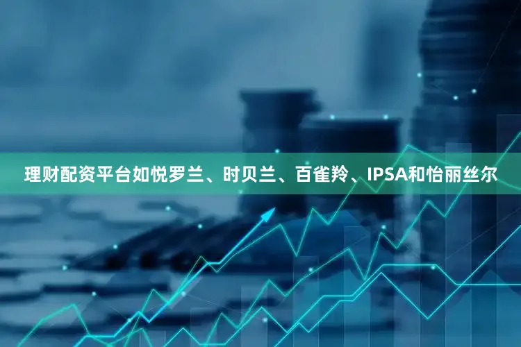 理财配资平台如悦罗兰、时贝兰、百雀羚、IPSA和怡丽丝尔
