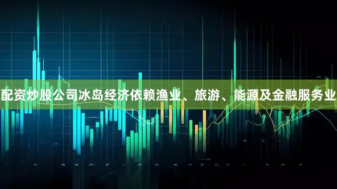 配资炒股公司冰岛经济依赖渔业、旅游、能源及金融服务业