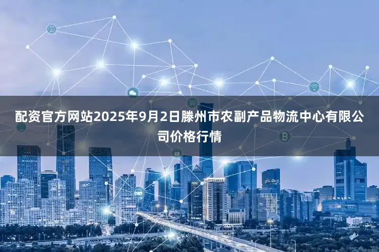 配资官方网站2025年9月2日滕州市农副产品物流中心有限公司价格行情