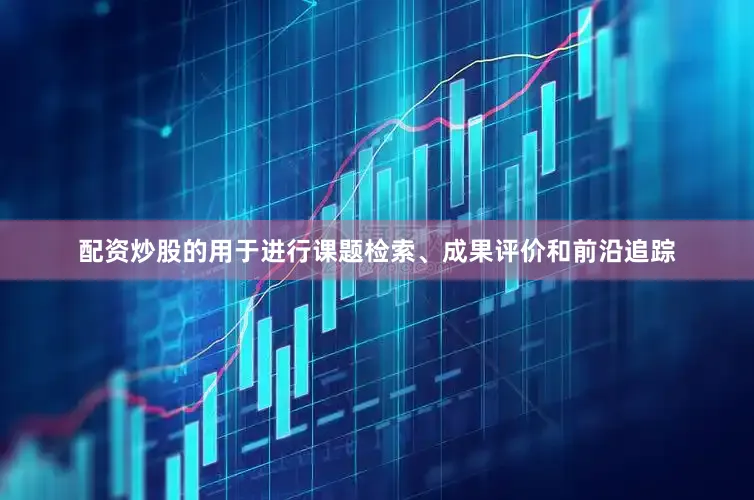 配资炒股的用于进行课题检索、成果评价和前沿追踪