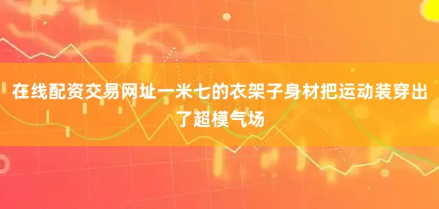 在线配资交易网址一米七的衣架子身材把运动装穿出了超模气场