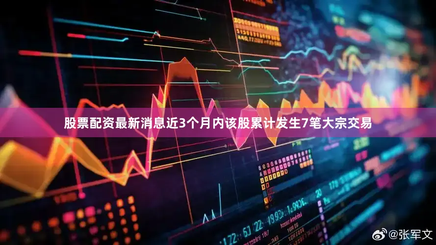 股票配资最新消息近3个月内该股累计发生7笔大宗交易