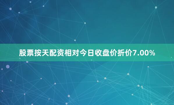 股票按天配资相对今日收盘价折价7.00%