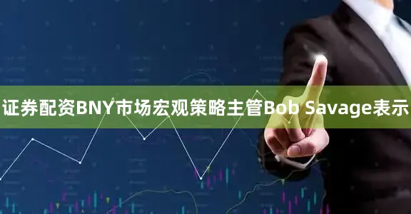 证券配资BNY市场宏观策略主管Bob Savage表示