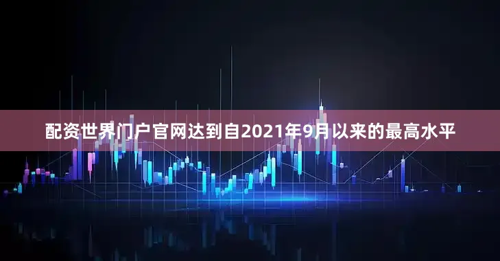 配资世界门户官网达到自2021年9月以来的最高水平