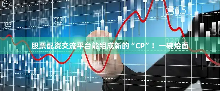 股票配资交流平台能组成新的“CP”！一碗烩面
