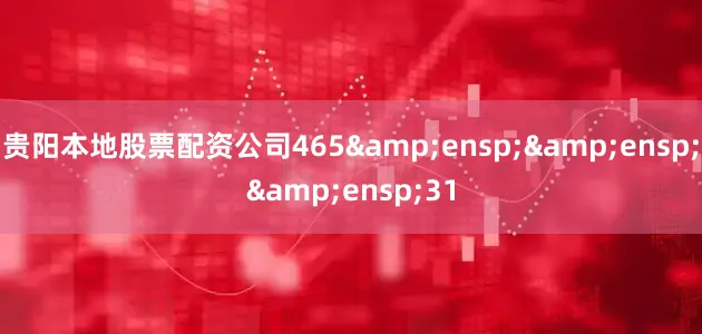 贵阳本地股票配资公司465&ensp;&ensp;&ensp;31