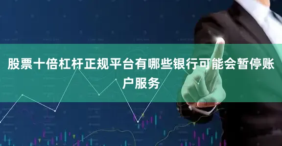 股票十倍杠杆正规平台有哪些银行可能会暂停账户服务