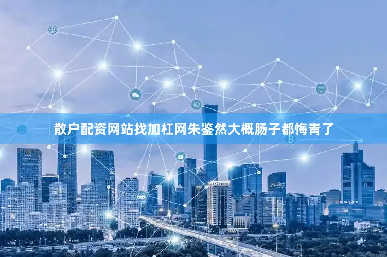 散户配资网站找加杠网朱鉴然大概肠子都悔青了