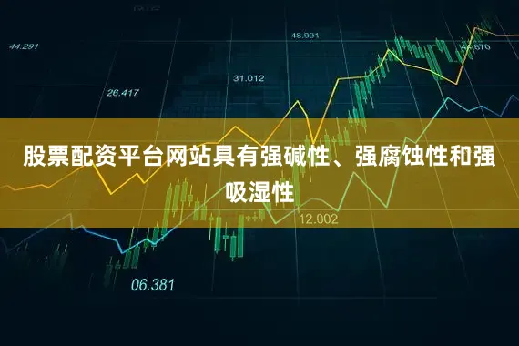 股票配资平台网站具有强碱性、强腐蚀性和强吸湿性