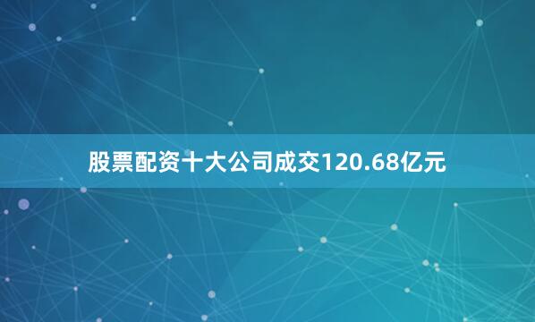 股票配资十大公司成交120.68亿元