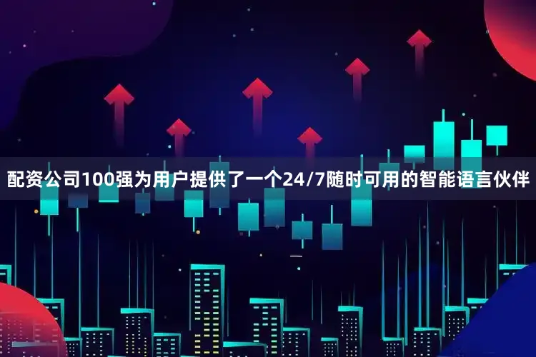 配资公司100强为用户提供了一个24/7随时可用的智能语言伙伴