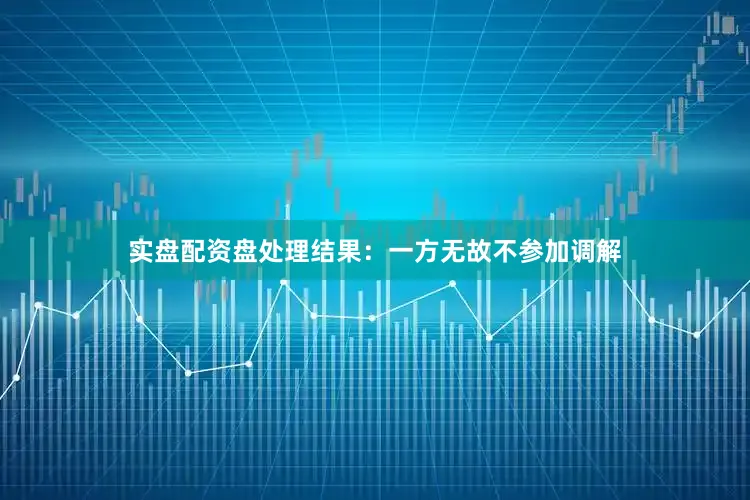 实盘配资盘处理结果：一方无故不参加调解