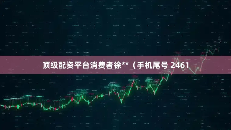 顶级配资平台消费者徐**（手机尾号 2461