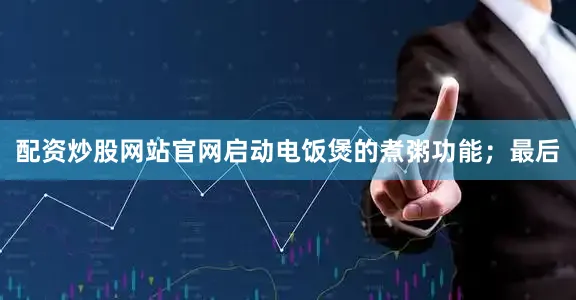 配资炒股网站官网启动电饭煲的煮粥功能；最后