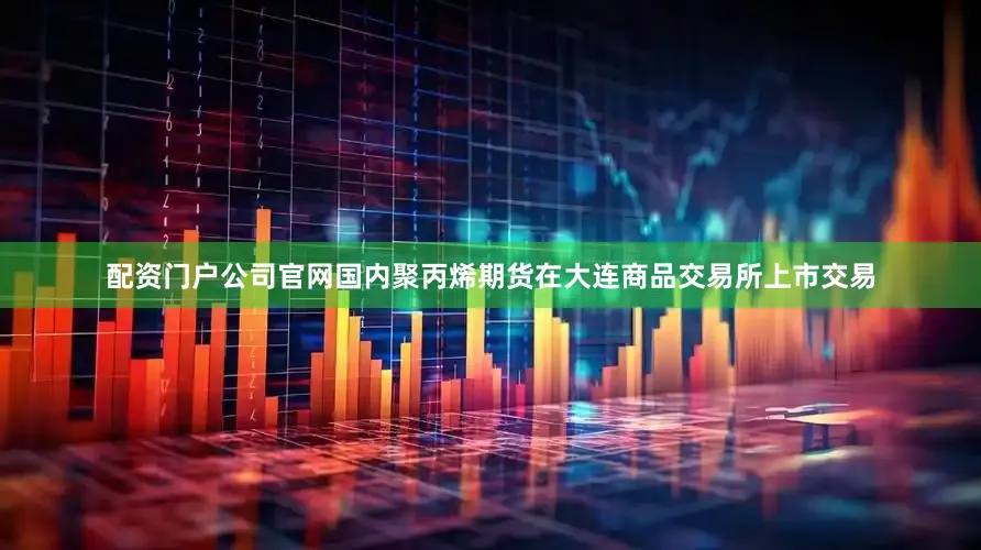 配资门户公司官网国内聚丙烯期货在大连商品交易所上市交易