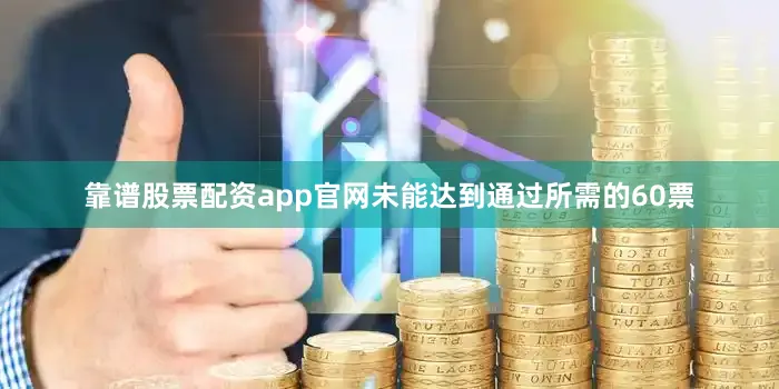 靠谱股票配资app官网未能达到通过所需的60票