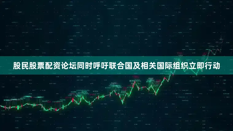 股民股票配资论坛同时呼吁联合国及相关国际组织立即行动