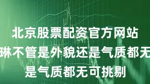 北京股票配资官方网站查询朱琳不管是外貌还是气质都无可挑剔
