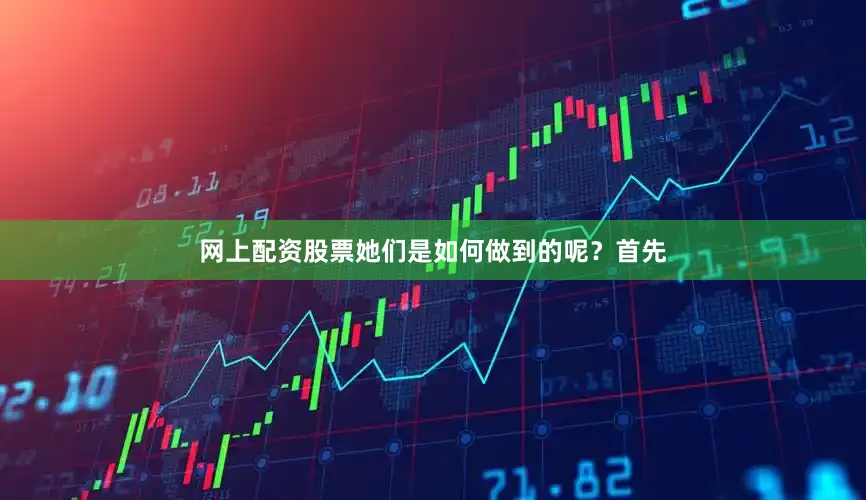 网上配资股票她们是如何做到的呢？首先
