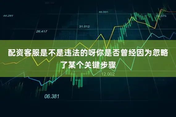 配资客服是不是违法的呀你是否曾经因为忽略了某个关键步骤