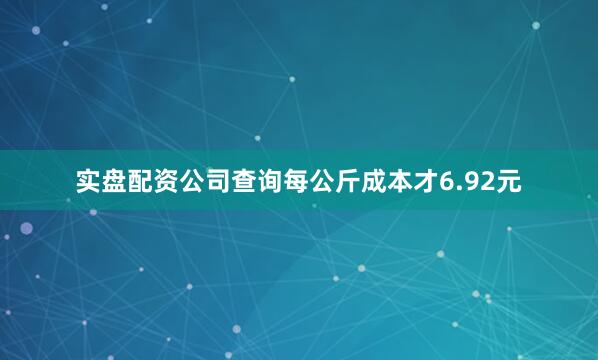 实盘配资公司查询每公斤成本才6.92元