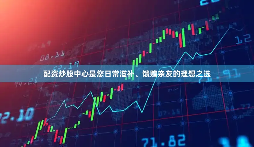 配资炒股中心是您日常滋补、馈赠亲友的理想之选