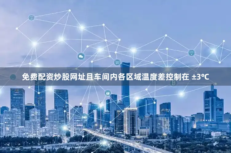 免费配资炒股网址且车间内各区域温度差控制在 ±3℃