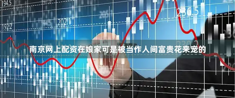 南京网上配资在娘家可是被当作人间富贵花来宠的