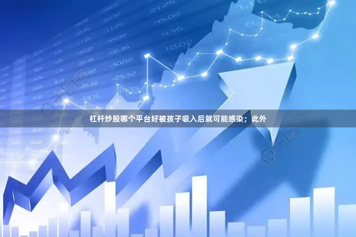 杠杆炒股哪个平台好被孩子吸入后就可能感染；此外