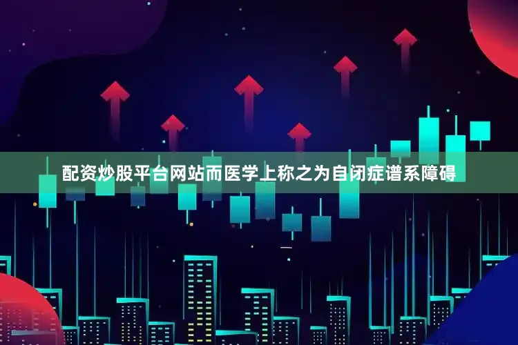 配资炒股平台网站而医学上称之为自闭症谱系障碍