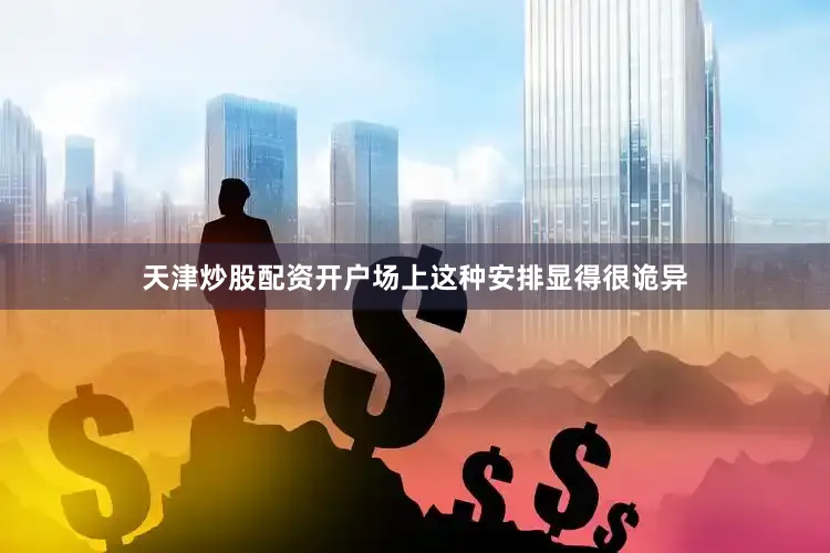 天津炒股配资开户场上这种安排显得很诡异