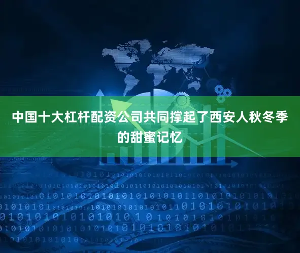 中国十大杠杆配资公司共同撑起了西安人秋冬季的甜蜜记忆