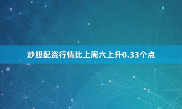 炒股配资行情比上周六上升0.33个点