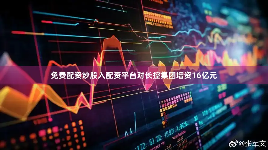 免费配资炒股入配资平台对长控集团增资16亿元