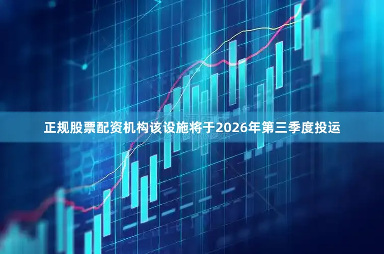 正规股票配资机构该设施将于2026年第三季度投运