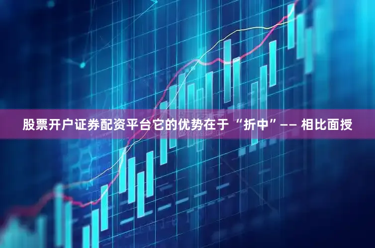 股票开户证券配资平台它的优势在于 “折中”—— 相比面授