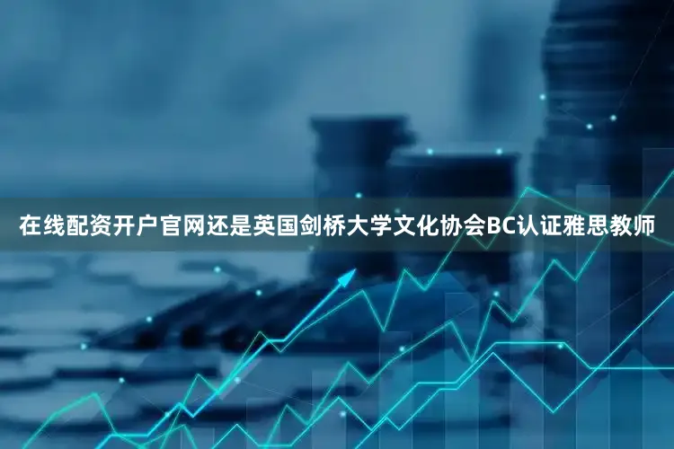 在线配资开户官网还是英国剑桥大学文化协会BC认证雅思教师