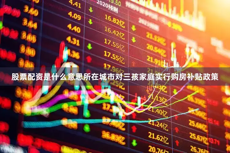 股票配资是什么意思所在城市对三孩家庭实行购房补贴政策
